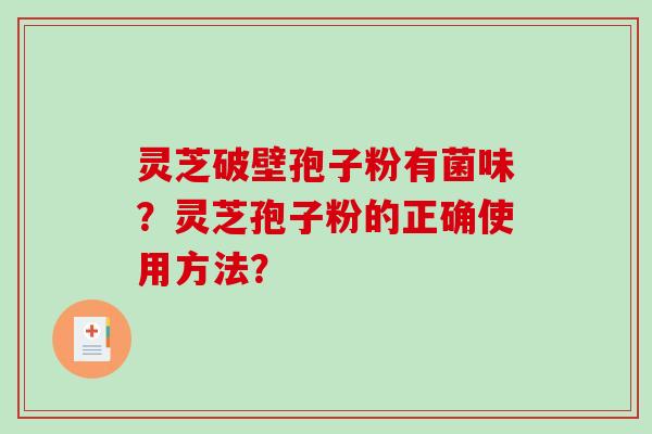 灵芝破壁孢子粉有菌味?灵芝孢子粉的正确使用方法? 灵芝破壁孢子粉有菌味?灵芝孢子粉的正确使用方法?