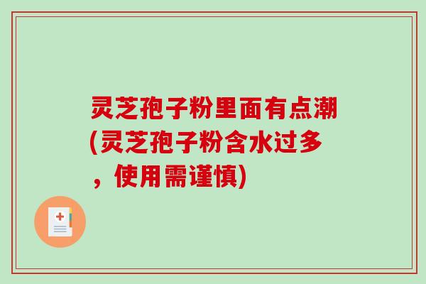 灵芝孢子粉里面有点潮(灵芝孢子粉含水过多，使用需谨慎)