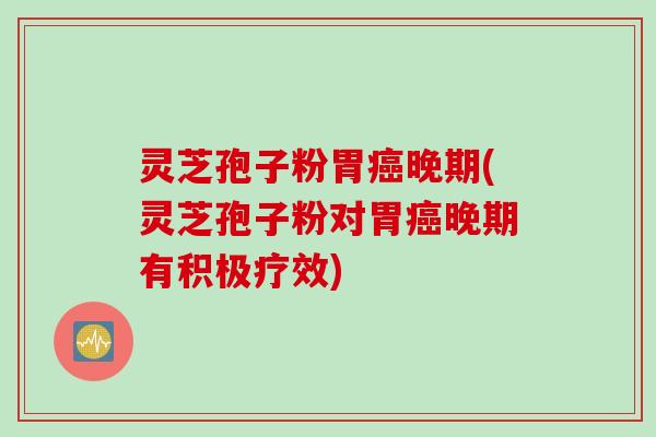 灵芝孢子粉胃癌晚期(灵芝孢子粉对胃癌晚期有积极疗效)