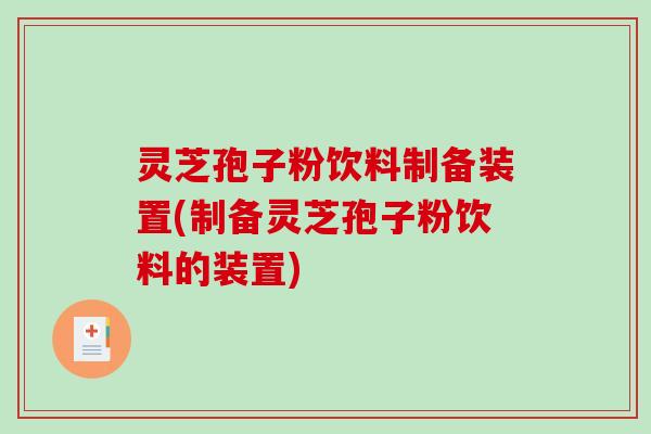 灵芝孢子粉饮料制备装置(制备灵芝孢子粉饮料的装置)