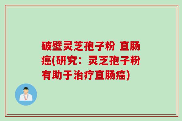 破壁灵芝孢子粉 直肠癌(研究：灵芝孢子粉有助于治疗直肠癌)