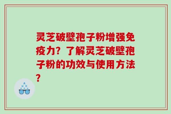 灵芝破壁孢子粉增强免疫力？了解灵芝破壁孢子粉的功效与使用方法？