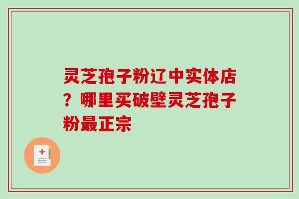 灵芝孢子粉辽中实体店？哪里买破壁灵芝孢子粉最正宗