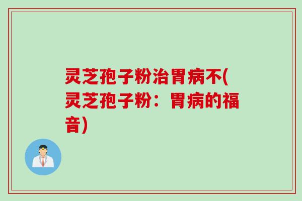 灵芝孢子粉治胃病不(灵芝孢子粉：胃病的福音)