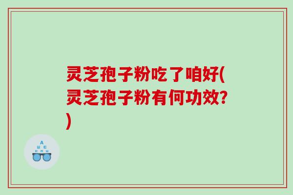灵芝孢子粉吃了咱好(灵芝孢子粉有何功效？)