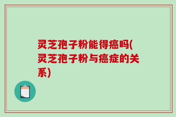 灵芝孢子粉能得癌吗(灵芝孢子粉与癌症的关系)