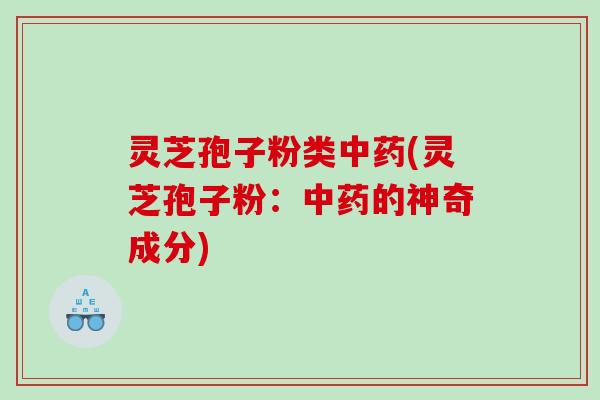 灵芝孢子粉类中药(灵芝孢子粉：中药的神奇成分)