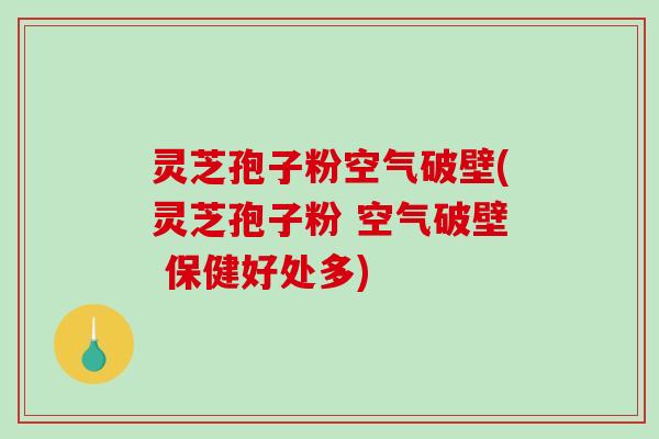 灵芝孢子粉空气破壁(灵芝孢子粉 空气破壁 保健好处多)