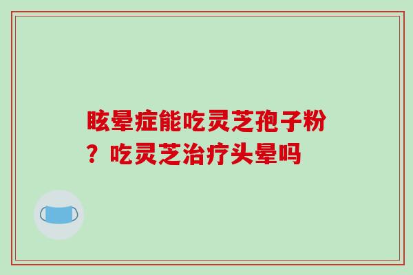 眩晕症能吃灵芝孢子粉？吃灵芝治疗头晕吗