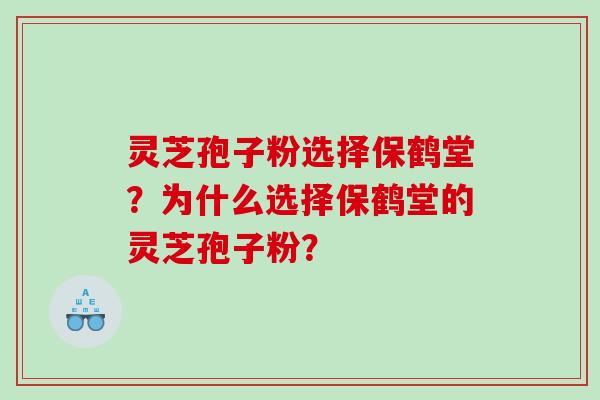 灵芝孢子粉选择保鹤堂？为什么选择保鹤堂的灵芝孢子粉？