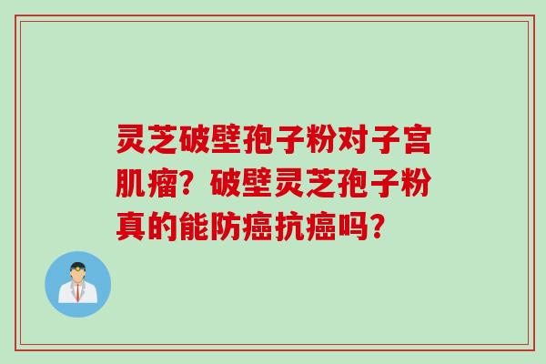 灵芝破壁孢子粉对子宫?破壁灵芝孢子粉真的能防抗吗? 灵芝破壁孢子粉对子宫?破壁灵芝孢子粉真的能防抗吗?