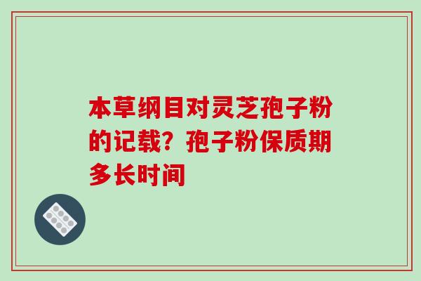本草纲目对灵芝孢子粉的记载？孢子粉保质期多长时间