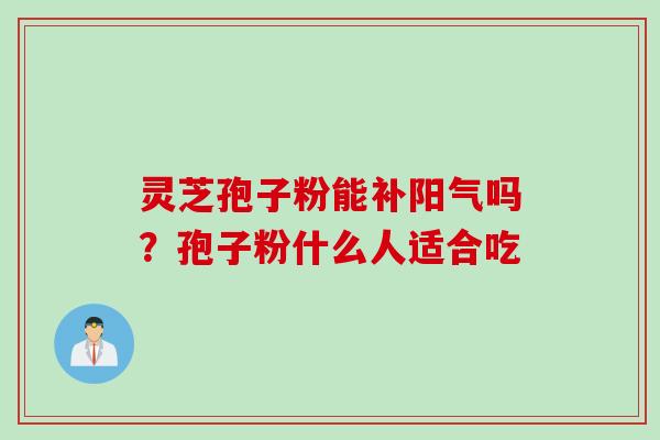 灵芝孢子粉能补阳气吗?孢子粉什么人适合吃 灵芝孢子粉能补阳气吗?孢子粉什么人适合吃