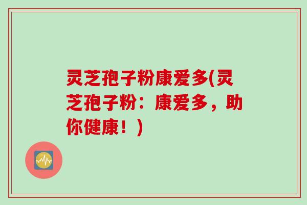 灵芝孢子粉康爱多(灵芝孢子粉：康爱多，助你健康！)