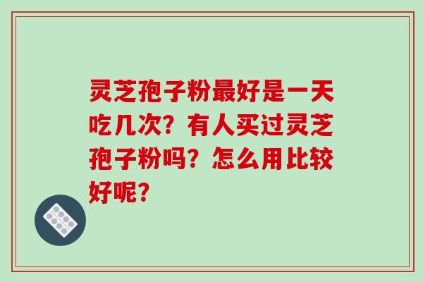 灵芝孢子粉最好是一天吃几次？有人买过灵芝孢子粉吗？怎么用比较好呢？