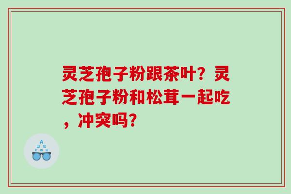 灵芝孢子粉跟茶叶？灵芝孢子粉和松茸一起吃，冲突吗？