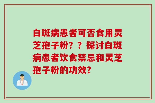 白斑病患者可否食用灵芝孢子粉？？探讨白斑病患者饮食禁忌和灵芝孢子粉的功效？