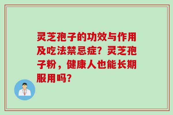 灵芝孢子的功效与作用及吃法禁忌症？灵芝孢子粉，健康人也能长期服用吗？