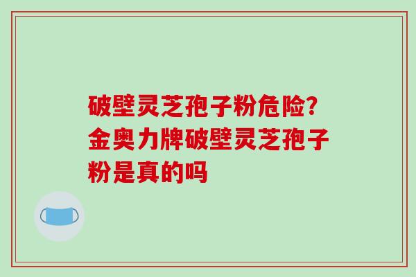 破壁灵芝孢子粉危险？金奥力牌破壁灵芝孢子粉是真的吗