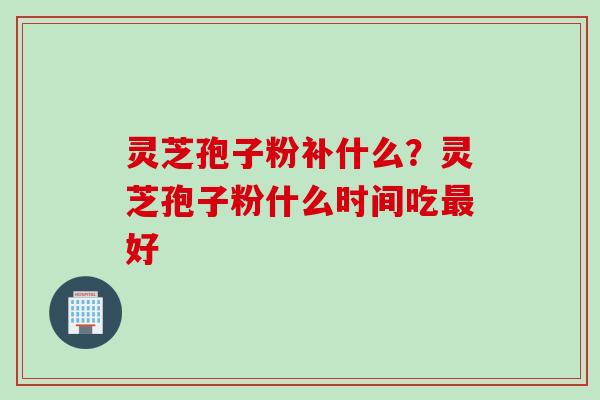 灵芝孢子粉补什么？灵芝孢子粉什么时间吃最好