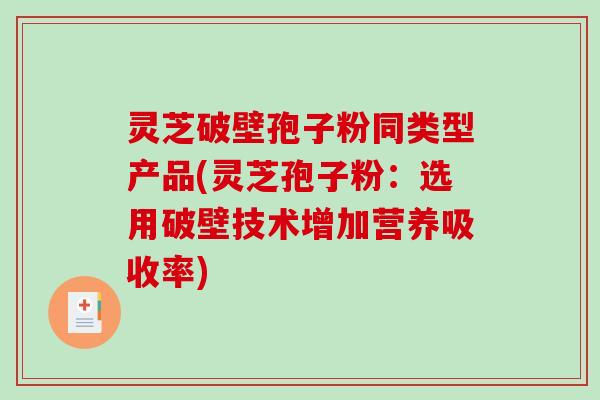 灵芝破壁孢子粉同类型产品(灵芝孢子粉：选用破壁技术增加营养吸收率)