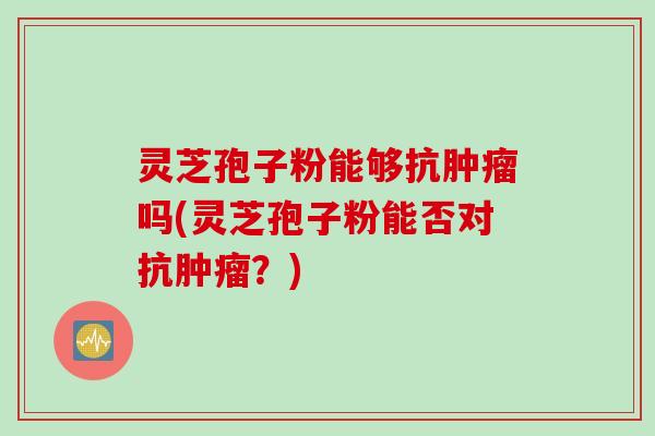 灵芝孢子粉能够抗肿瘤吗(灵芝孢子粉能否对抗肿瘤？)