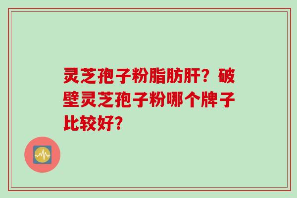 灵芝孢子粉脂肪?破壁灵芝孢子粉哪个牌子比较好? 灵芝孢子粉脂肪?破壁灵芝孢子粉哪个牌子比较好?