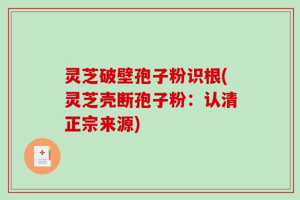 灵芝破壁孢子粉识根(灵芝壳断孢子粉：认清正宗来源)