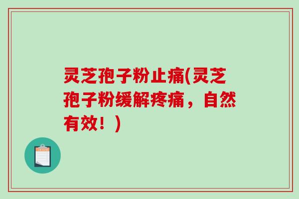 灵芝孢子粉止痛(灵芝孢子粉缓解疼痛，自然有效！)
