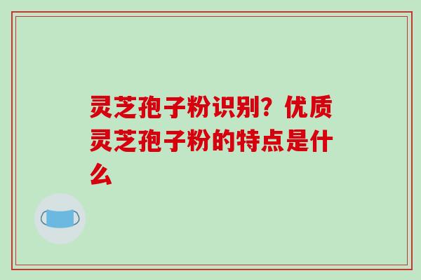 灵芝孢子粉识别？优质灵芝孢子粉的特点是什么