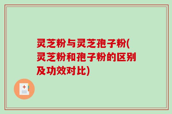 灵芝粉与灵芝孢子粉(灵芝粉和孢子粉的区别及功效对比)