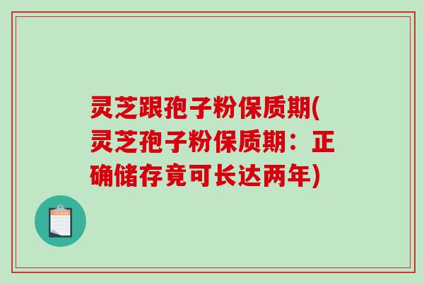 灵芝跟孢子粉保质期(灵芝孢子粉保质期：正确储存竟可长达两年)