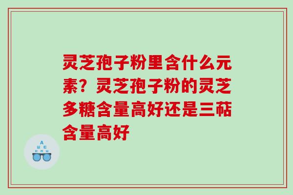 灵芝孢子粉里含什么元素？灵芝孢子粉的灵芝多糖含量高好还是三萜含量高好