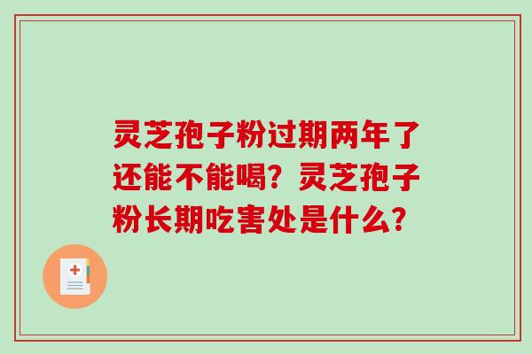 灵芝孢子粉过期两年了还能不能喝？灵芝孢子粉长期吃害处是什么？