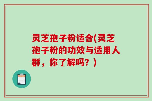 灵芝孢子粉适合(灵芝孢子粉的功效与适用人群，你了解吗？)