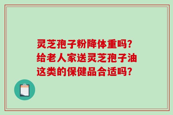 灵芝孢子粉降体重吗？给老人家送灵芝孢子油这类的保健品合适吗？