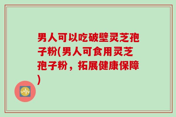 男人可以吃破壁灵芝孢子粉(男人可食用灵芝孢子粉，拓展健康保障)