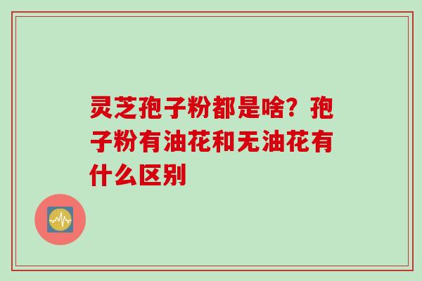 灵芝孢子粉都是啥？孢子粉有油花和无油花有什么区别