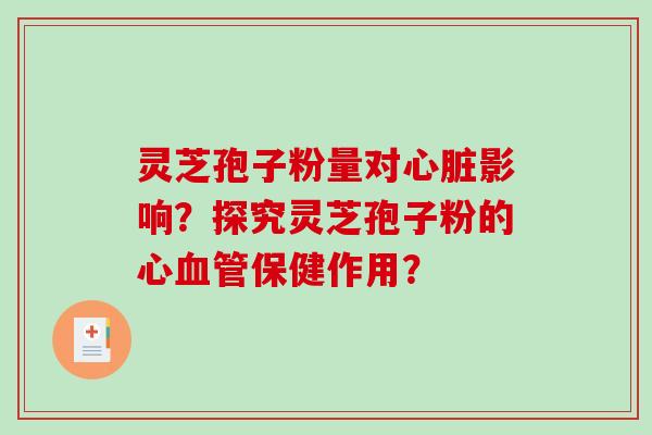 灵芝孢子粉量对心脏影响？探究灵芝孢子粉的心血管保健作用？
