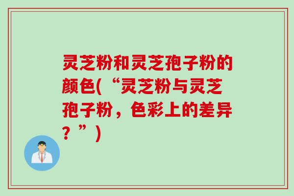 灵芝粉和灵芝孢子粉的颜色(“灵芝粉与灵芝孢子粉，色彩上的差异？”)