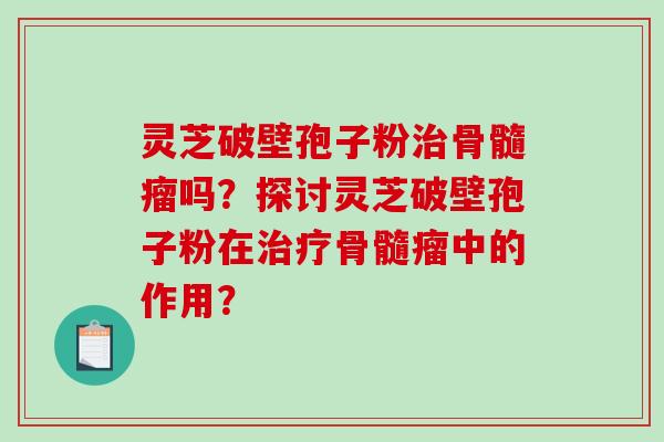 灵芝破壁孢子粉治骨髓瘤吗？探讨灵芝破壁孢子粉在治疗骨髓瘤中的作用？