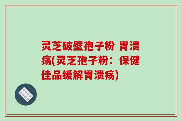 灵芝破壁孢子粉 胃溃疡(灵芝孢子粉：保健佳品缓解胃溃疡)