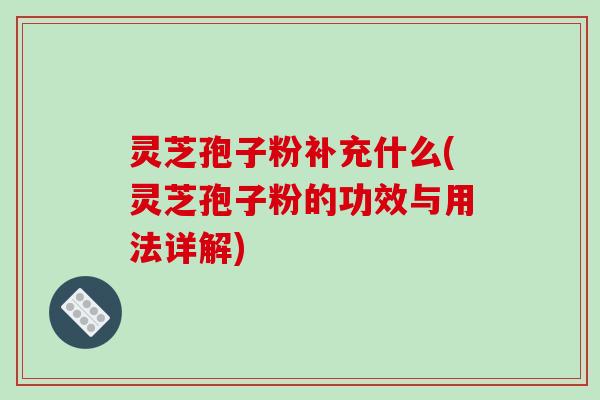 灵芝孢子粉补充什么(灵芝孢子粉的功效与用法详解)