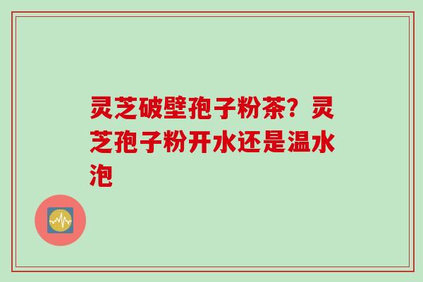 灵芝破壁孢子粉茶？灵芝孢子粉开水还是温水泡