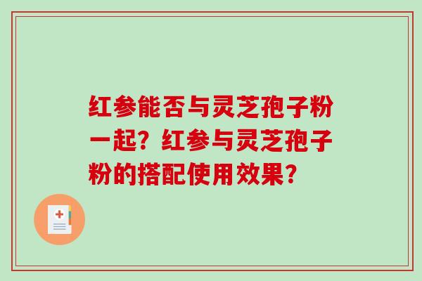 红参能否与灵芝孢子粉一起？红参与灵芝孢子粉的搭配使用效果？