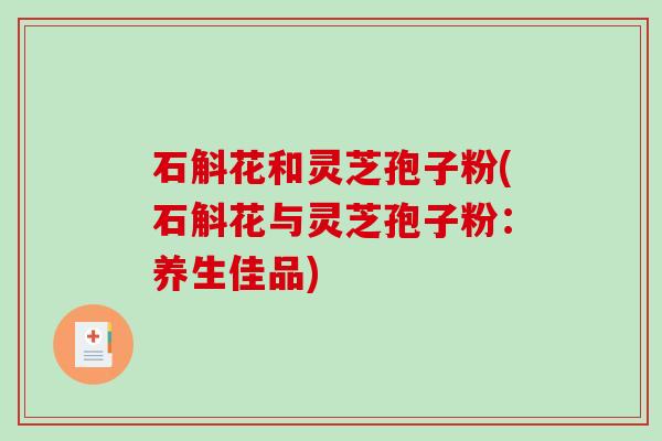 石斛花和灵芝孢子粉(石斛花与灵芝孢子粉：养生佳品)