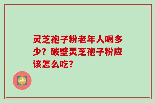 灵芝孢子粉老年人喝多少？破壁灵芝孢子粉应该怎么吃？