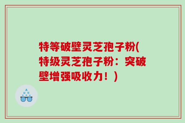 特等破壁灵芝孢子粉(特级灵芝孢子粉：突破壁增强吸收力！)