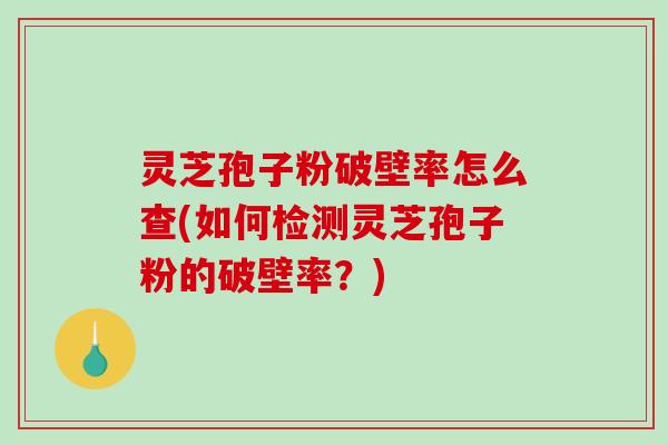 灵芝孢子粉破壁率怎么查(如何检测灵芝孢子粉的破壁率？)
