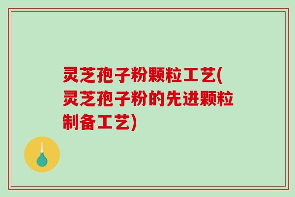 灵芝孢子粉颗粒工艺(灵芝孢子粉的先进颗粒制备工艺) 灵芝孢子粉颗粒工艺(灵芝孢子粉的先进颗粒制备工艺)